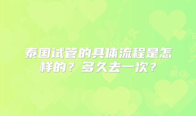 泰国试管的具体流程是怎样的？多久去一次？