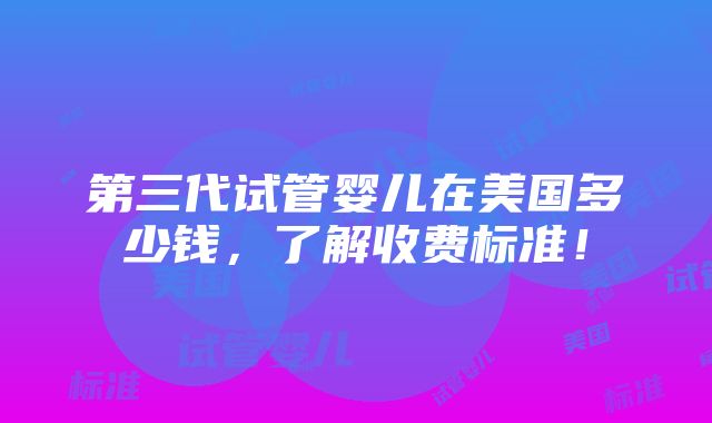 第三代试管婴儿在美国多少钱，了解收费标准！