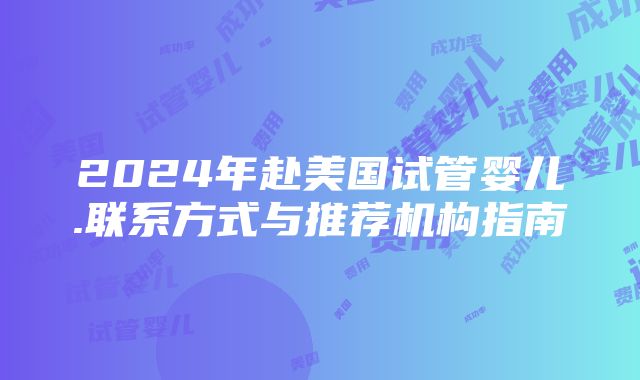 2024年赴美国试管婴儿.联系方式与推荐机构指南