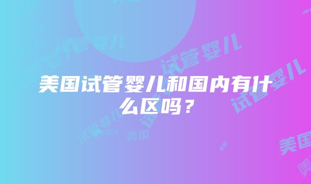 美国试管婴儿和国内有什么区吗？