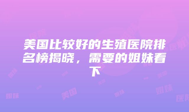 美国比较好的生殖医院排名榜揭晓，需要的姐妹看下