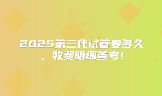 2025第三代试管要多久，收费明细参考！