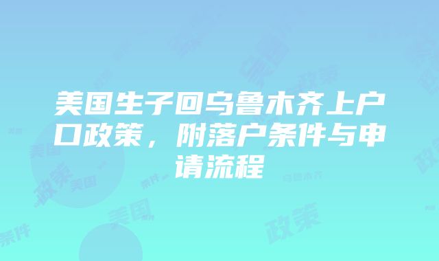 美国生子回乌鲁木齐上户口政策，附落户条件与申请流程