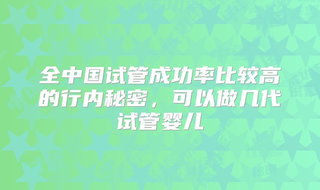 全中国试管成功率比较高的行内秘密，可以做几代试管婴儿