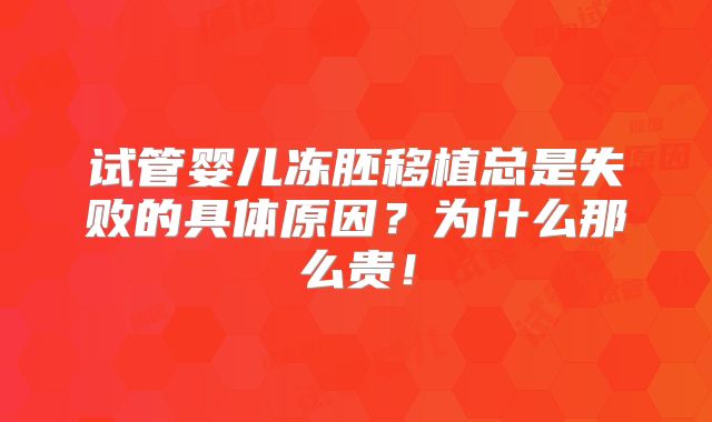 试管婴儿冻胚移植总是失败的具体原因？为什么那么贵！