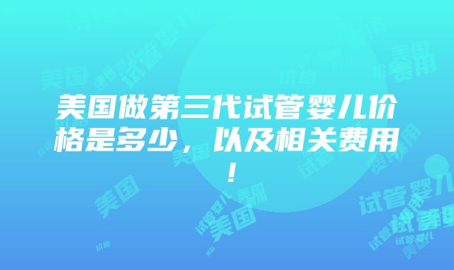 美国做第三代试管婴儿价格是多少，以及相关费用！