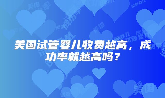 美国试管婴儿收费越高，成功率就越高吗？