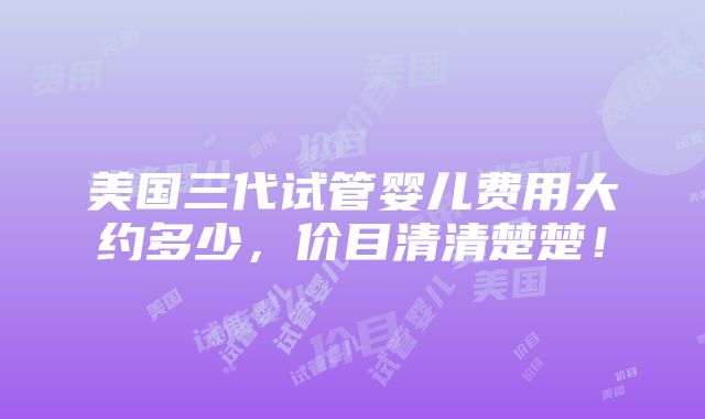 美国三代试管婴儿费用大约多少，价目清清楚楚！