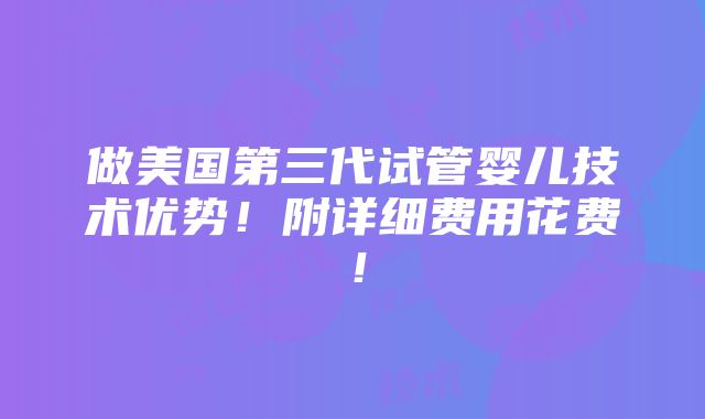 做美国第三代试管婴儿技术优势！附详细费用花费！