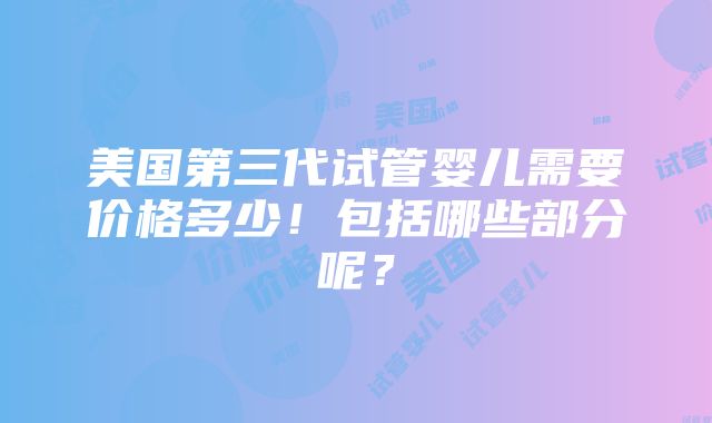 美国第三代试管婴儿需要价格多少！包括哪些部分呢？