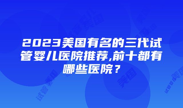 2023美国有名的三代试管婴儿医院推荐,前十都有哪些医院？