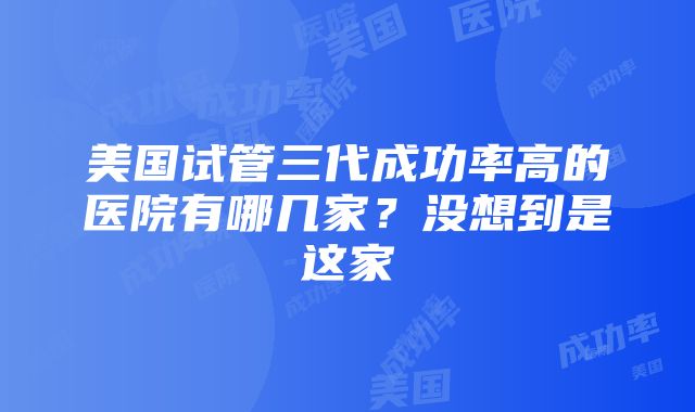 美国试管三代成功率高的医院有哪几家？没想到是这家