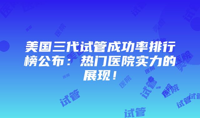 美国三代试管成功率排行榜公布：热门医院实力的展现！