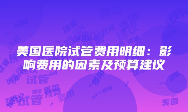 美国医院试管费用明细：影响费用的因素及预算建议