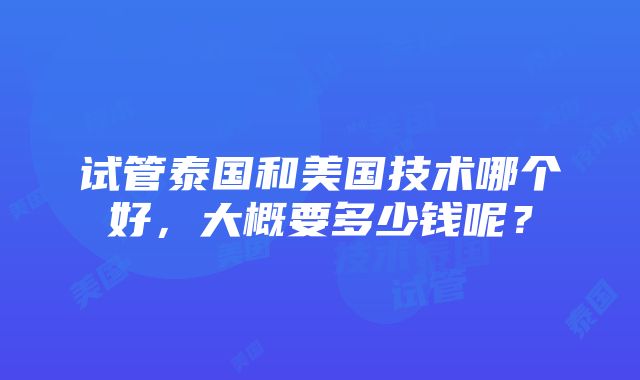 试管泰国和美国技术哪个好，大概要多少钱呢？