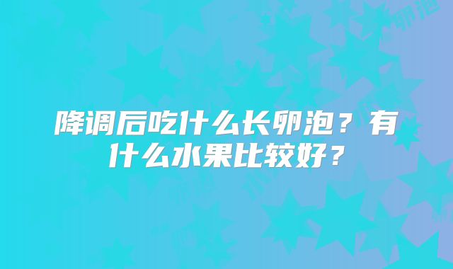 降调后吃什么长卵泡？有什么水果比较好？