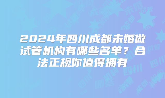 2024年四川成都未婚做试管机构有哪些名单？合法正规你值得拥有