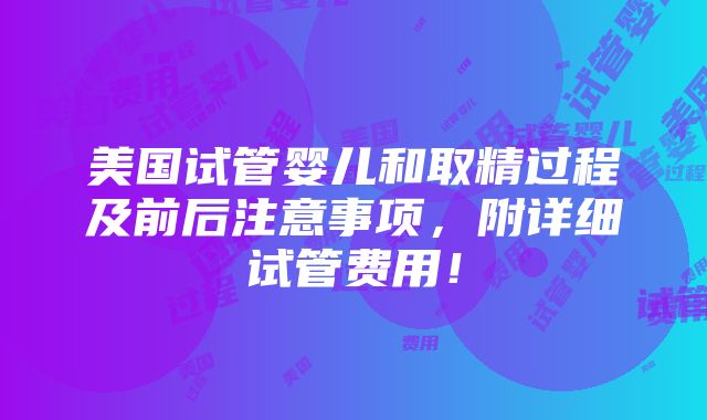 美国试管婴儿和取精过程及前后注意事项，附详细试管费用！