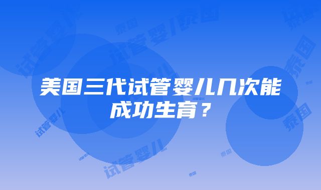 美国三代试管婴儿几次能成功生育？