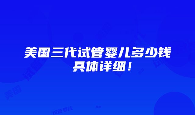 美国三代试管婴儿多少钱 具体详细！