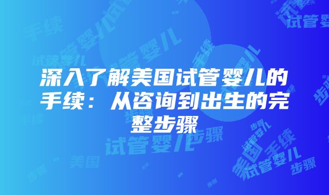 深入了解美国试管婴儿的手续：从咨询到出生的完整步骤