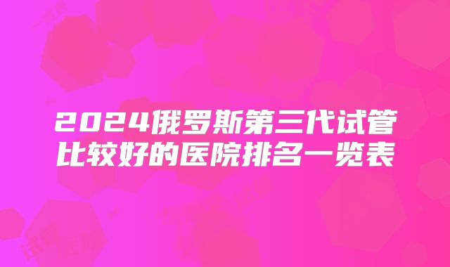 2024俄罗斯第三代试管比较好的医院排名一览表