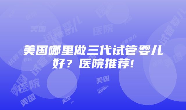 美国哪里做三代试管婴儿好？医院推荐!