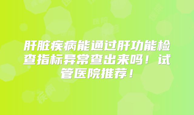 肝脏疾病能通过肝功能检查指标异常查出来吗！试管医院推荐！