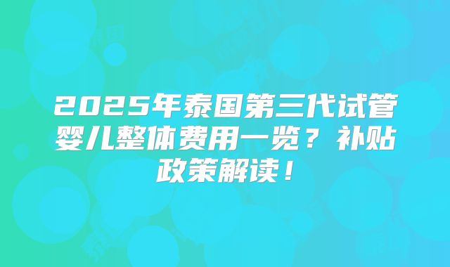 2025年泰国第三代试管婴儿整体费用一览？补贴政策解读！