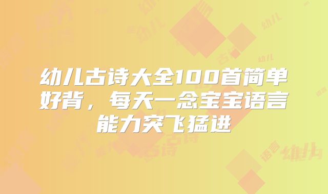 幼儿古诗大全100首简单好背，每天一念宝宝语言能力突飞猛进