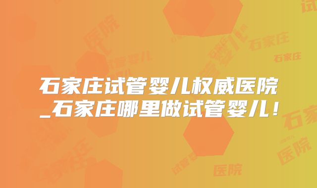石家庄试管婴儿权威医院_石家庄哪里做试管婴儿！