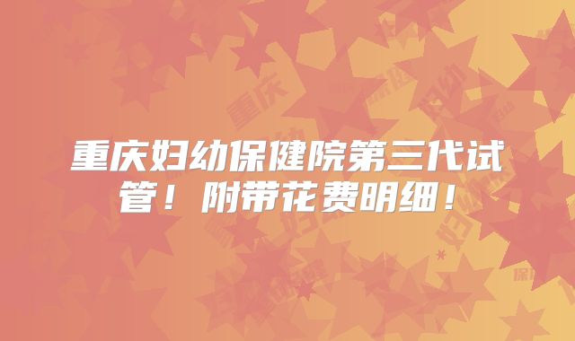 重庆妇幼保健院第三代试管！附带花费明细！