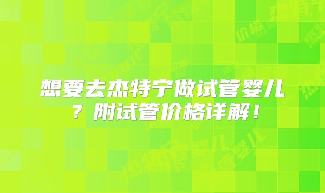 想要去杰特宁做试管婴儿？附试管价格详解！