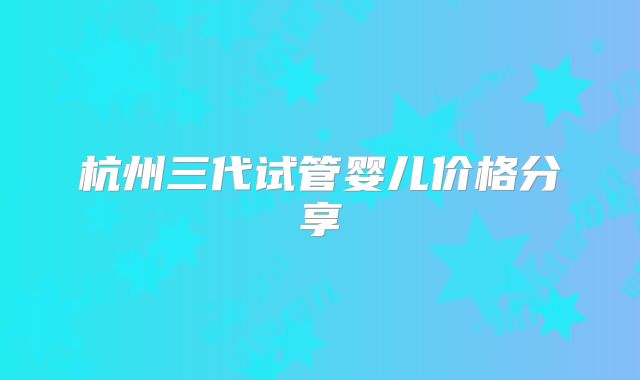 杭州三代试管婴儿价格分享