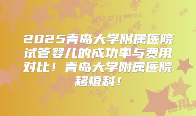 2025青岛大学附属医院试管婴儿的成功率与费用对比!青岛大学附属医院移植科!