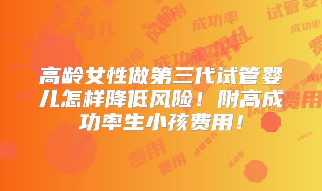 高龄女性做第三代试管婴儿怎样降低风险！附高成功率生小孩费用！