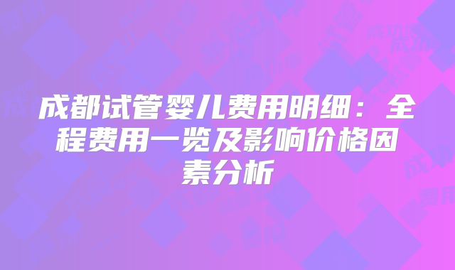 成都试管婴儿费用明细：全程费用一览及影响价格因素分析