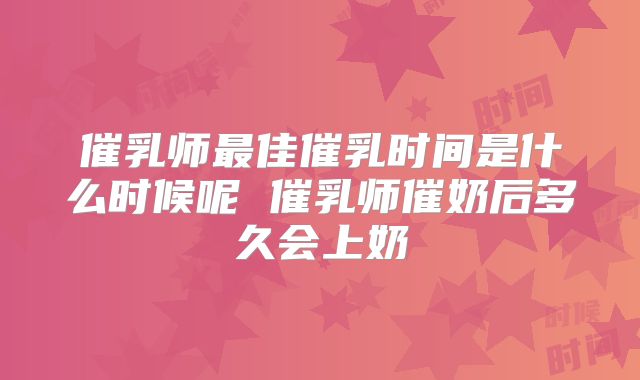 催乳师最佳催乳时间是什么时候呢 催乳师催奶后多久会上奶