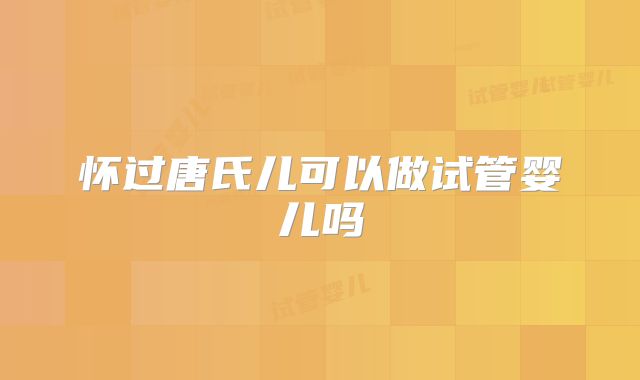 怀过唐氏儿可以做试管婴儿吗