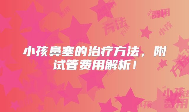 小孩鼻塞的治疗方法，附试管费用解析！