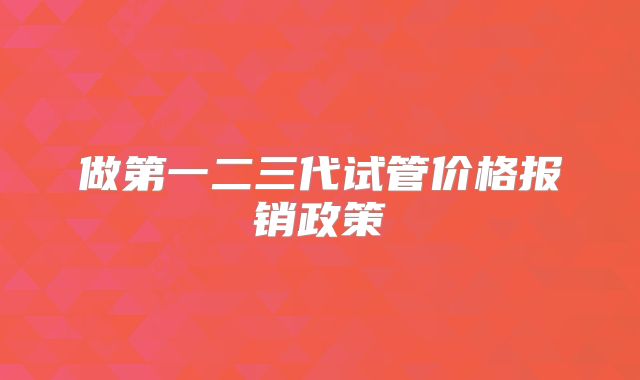 做第一二三代试管价格报销政策