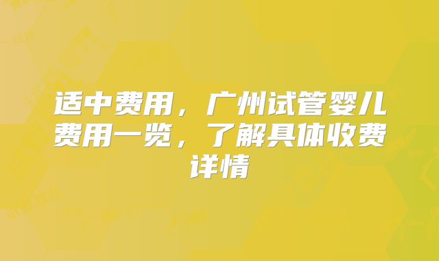 适中费用，广州试管婴儿费用一览，了解具体收费详情