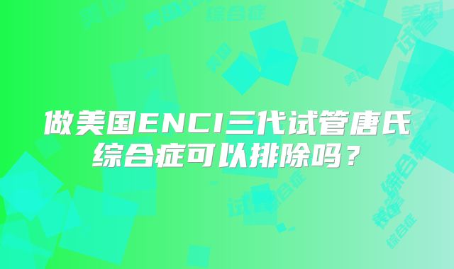 做美国ENCI三代试管唐氏综合症可以排除吗？