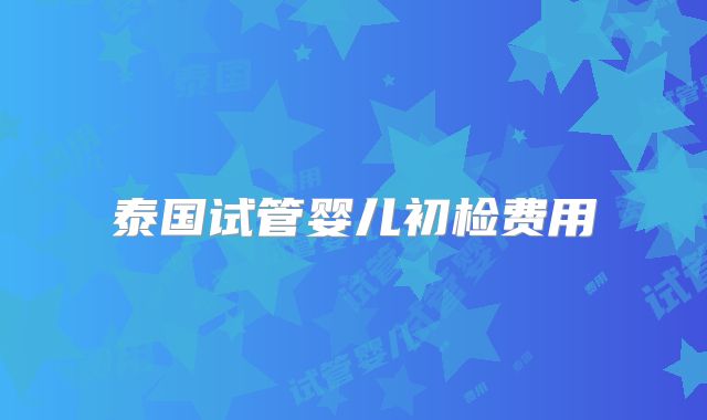 泰国试管婴儿初检费用
