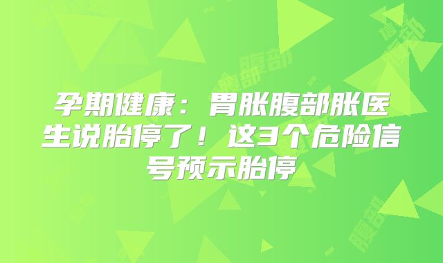 孕期健康：胃胀腹部胀医生说胎停了！这3个危险信号预示胎停
