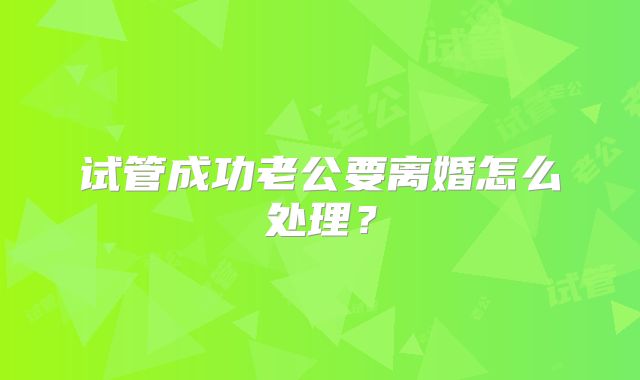 试管成功老公要离婚怎么处理？