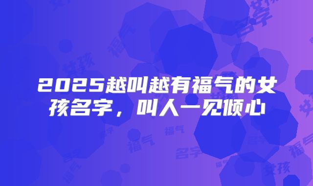 2025越叫越有福气的女孩名字，叫人一见倾心