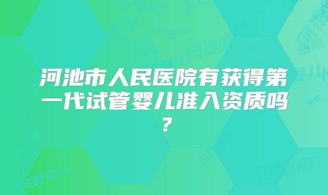 河池市人民医院有获得第一代试管婴儿准入资质吗?
