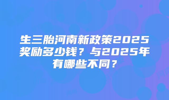 生三胎河南新政策2025奖励多少钱？与2025年有哪些不同？