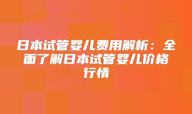 日本试管婴儿费用解析:全面了解日本试管婴儿价格行情